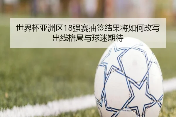 世界杯亚洲区18强赛抽签结果将如何改写出线格局与球迷期待（jiuyou）