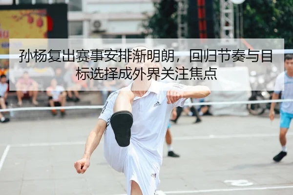 孙杨复出赛事安排渐明朗，回归节奏与目标选择成外界关注焦点（jiuyou）