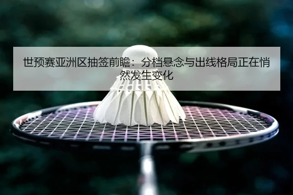 世预赛亚洲区抽签前瞻：分档悬念与出线格局正在悄然发生变化（jiuyou）